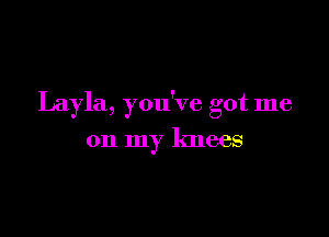 Layla, you've got me

on my knees