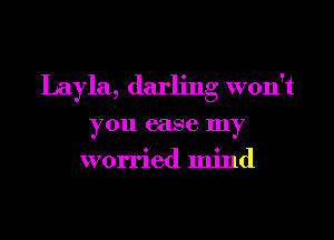 Layla, darling won't

you case my
worried mind