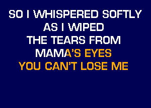 SO I VVHISPERED SOFTLY
AS I VVIPED
THE TEARS FROM
MAMA'S EYES
YOU CAN'T LOSE ME