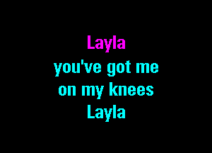 Layla
you've got me

on my knees
Layla