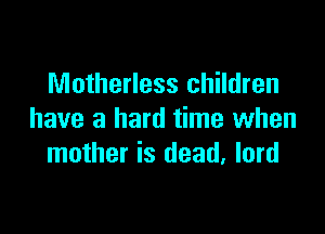 Motherless children

have a hard time when
mother is dead, lord