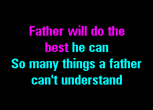 Father will do the
best he can

So many things a father
can't understand
