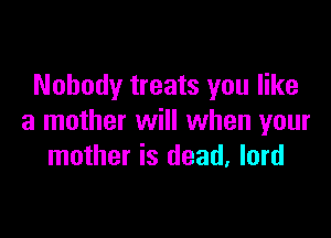 Nobody treats you like

a mother will when your
mother is dead, lord