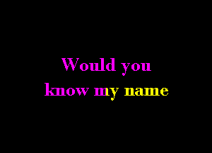 W'ould you

know my name