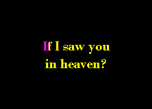 IfI saw you

in heaven?