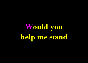 W'ould you

help me stand