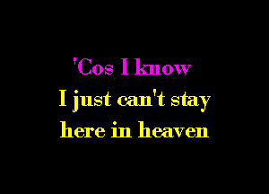 'Cos I know

I just can't stay

here in heaven