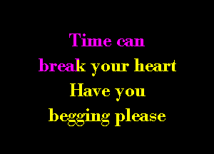 Time can
break your heart

Have you

begging please