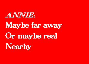 ANNIE.-
Maybe far away

Or maybe real
Nearby