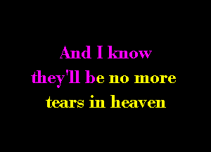 And I know

they'll be no more

tears in heaven