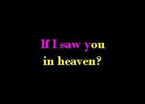 IfI saw you

in heaven?