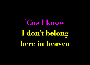 'Cos I know

I don't belong

here in heaven