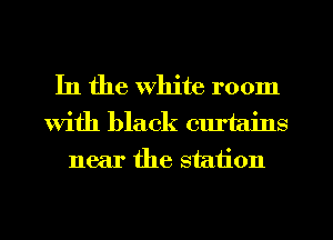 In the White room
With black curtains
near the station