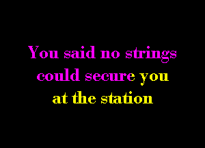 You said no strings

could secure you
at the station