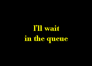 I'll wait

in the queue
