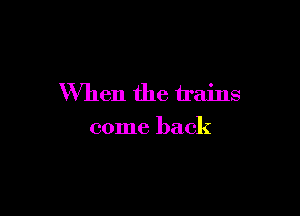 When the trains

come back