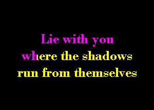 Lie With you
Where the Shadows
run from themselves