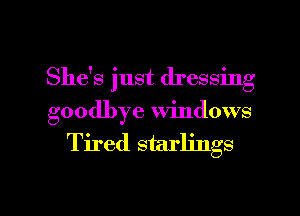 She's just dressing
goodbye windows

Tired starlings

g