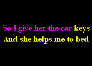 So I give her the car keys
And She helps me to bed