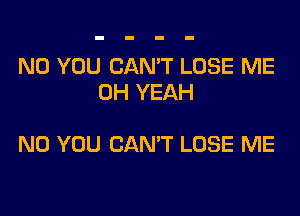 N0 YOU CAN'T LOSE ME
OH YEAH

N0 YOU CAN'T LOSE ME