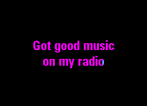 Got good music

on my radio
