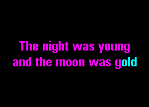 The night was young

and the moon was gold