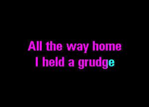 All the way home

I held a grudge