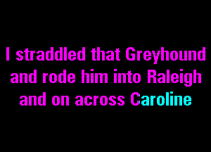 I straddled that Greyhound
and rode him into Raleigh
and on across Caroline