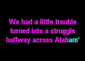 We had a little trouble

turned into a struggle
halfway across Alabam'