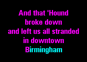 And that 'Hound
broke down

and left us all stranded
in downtown
Birmingham