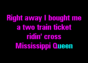 Right away I bought me
a two train ticket

ridin' cross
Mississippi Queen