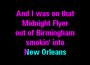 And I was on that
Midnight Flyer

out of Birmingham
smokin' into
New Orleans