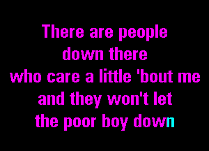 There are people
down there

who care a little 'hout me
and they won't let
the poor boy down