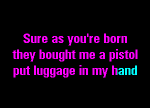 Sure as you're born

they bought me a pistol
put luggage in my hand