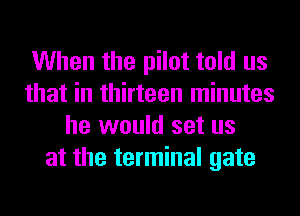 When the pilot told us
that in thirteen minutes
he would set us
at the terminal gate