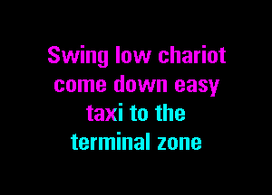 Swing low chariot
come down easy

taxi to the
terminal zone