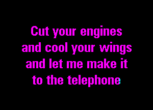 Cut your engines
and cool your wings

and let me make it
to the telephone