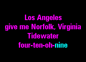 Los Angeles
give me Norfolk. Virginia

Tidewater
four-ten-oh-nine