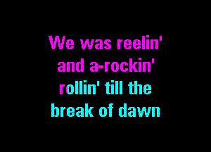 We was reelin'
and a-rockin'

rollin' till the
break of dawn