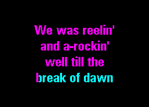 We was reelin'
and a-rockin'

well till the
break of dawn