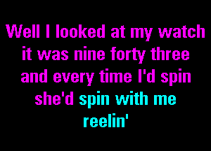 Well I looked at my watch
it was nine forty three
and every time I'd spin

she'd spin with me
reelin'