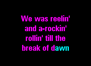 We was reelin'
and a-rockin'

rollin' till the
break of dawn