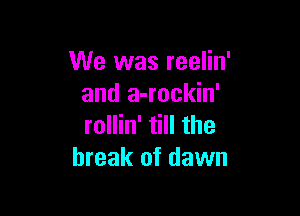 We was reelin'
and a-rockin'

rollin' till the
break of dawn