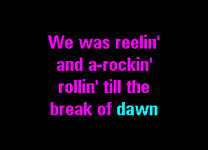 We was reelin'
and a-rockin'

rollin' till the
break of dawn