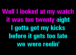 Well I looked at my watch
it was ten twenty eight
I gotta get my kicks
before it gets too late
we were reelin'