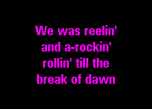 We was reelin'
and a-rockin'

rollin' till the
break of dawn