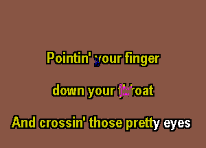 Pointin' 'rour finger

down your 1 'roat

And crossin' those pretty eyes