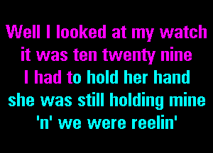 Well I looked at my watch
it was ten twenty nine
I had to hold her hand
she was still holding mine
'n' we were reelin'