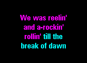 We was reelin'
and a-rockin'

rollin' till the
break of dawn