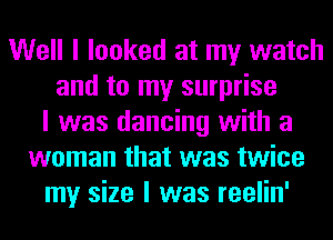 Well I looked at my watch
and to my surprise
I was dancing with a
woman that was twice
my size I was reelin'